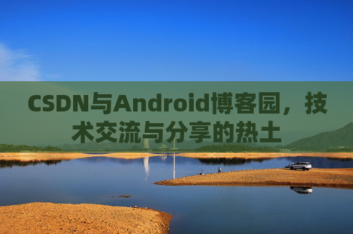 CSDN与Android博客园,技术交流与分享的热土