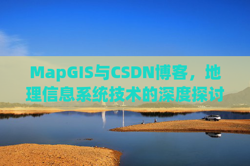 MapGIS与CSDN博客，地理信息系统技术的深度探讨